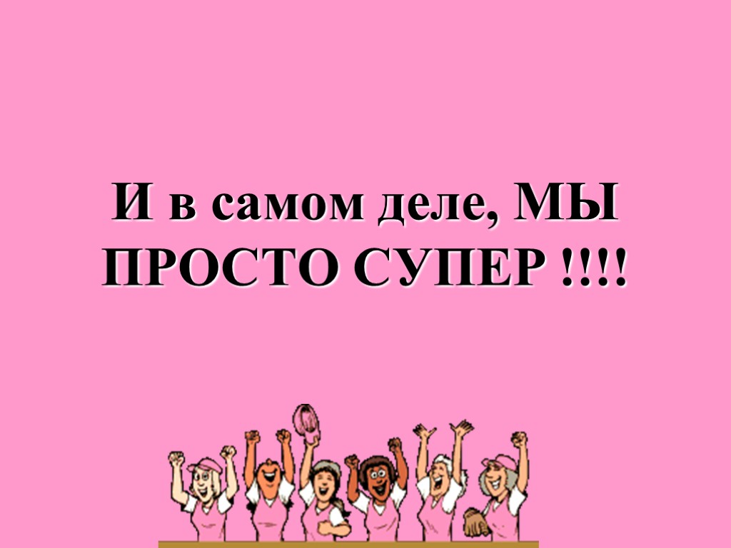 И в самом деле, МЫ ПРОСТО СУПЕР !!!!